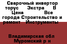 Сварочный инвертор торус-250 Экстра, 220В › Цена ­ 12 000 - Все города Строительство и ремонт » Инструменты   . Владимирская обл.,Муромский р-н